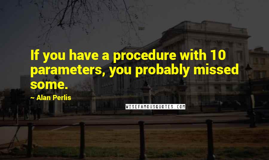 Alan Perlis Quotes: If you have a procedure with 10 parameters, you probably missed some.