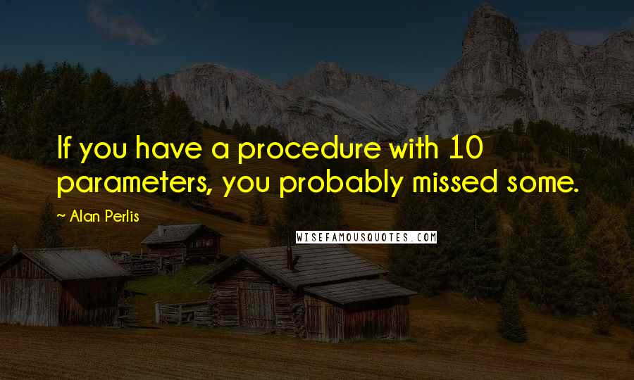 Alan Perlis Quotes: If you have a procedure with 10 parameters, you probably missed some.