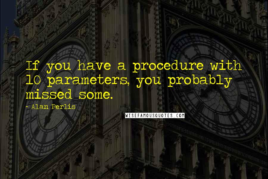 Alan Perlis Quotes: If you have a procedure with 10 parameters, you probably missed some.