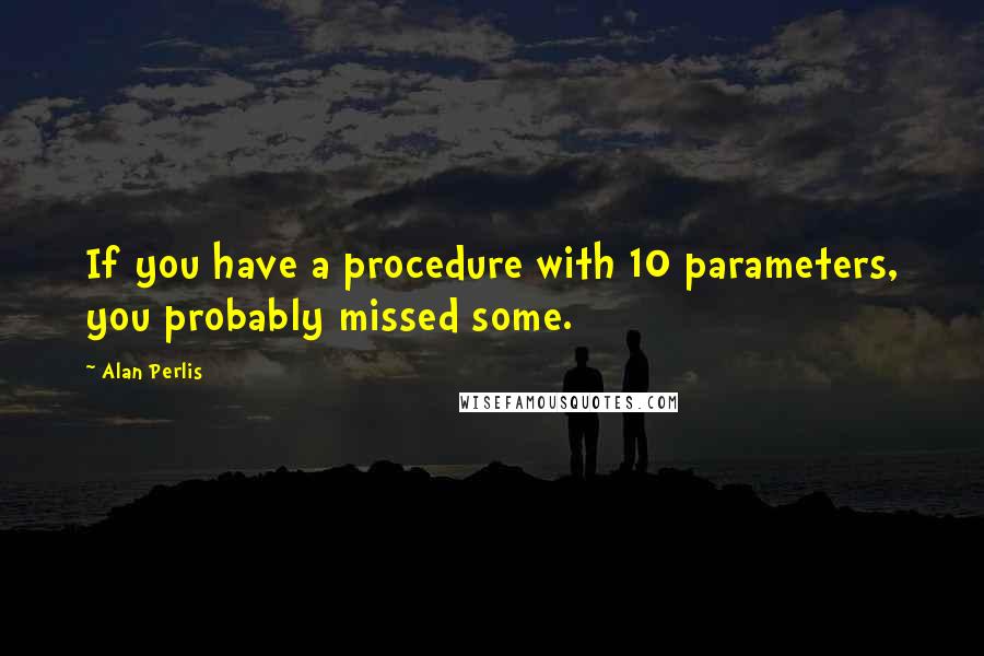 Alan Perlis Quotes: If you have a procedure with 10 parameters, you probably missed some.