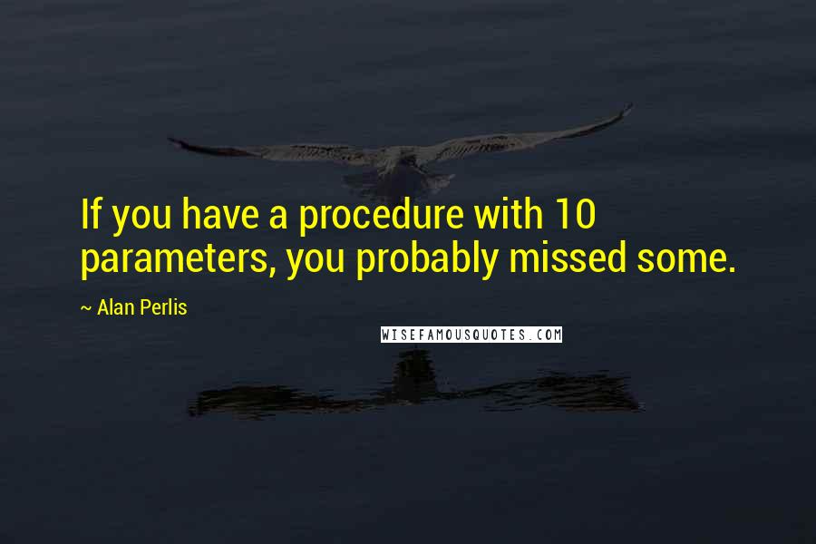 Alan Perlis Quotes: If you have a procedure with 10 parameters, you probably missed some.