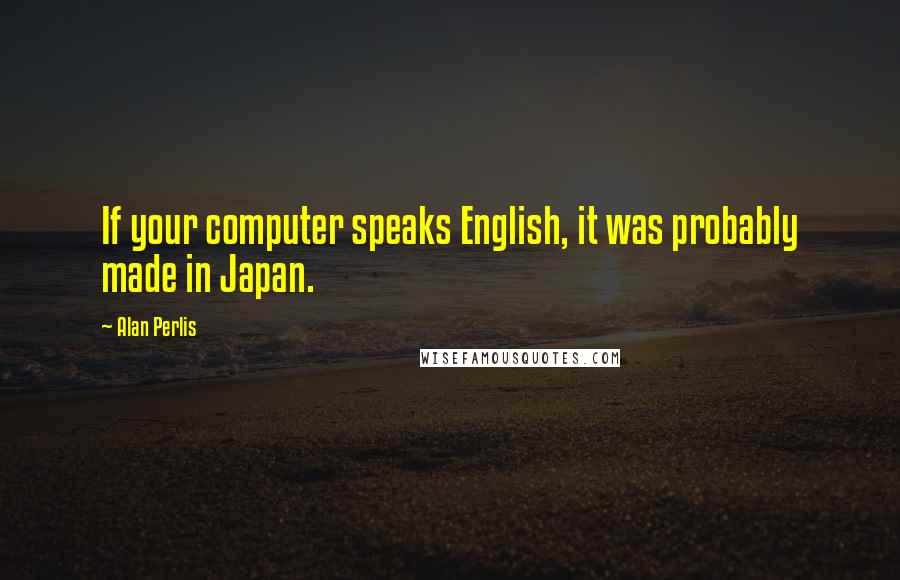 Alan Perlis Quotes: If your computer speaks English, it was probably made in Japan.