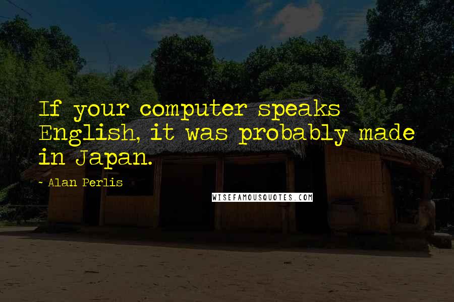 Alan Perlis Quotes: If your computer speaks English, it was probably made in Japan.