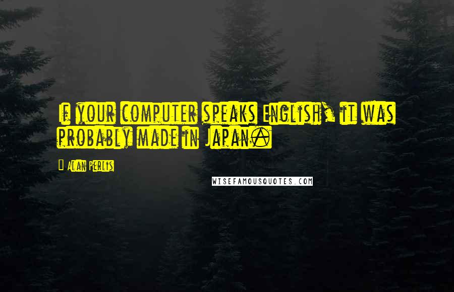 Alan Perlis Quotes: If your computer speaks English, it was probably made in Japan.