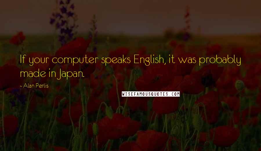 Alan Perlis Quotes: If your computer speaks English, it was probably made in Japan.