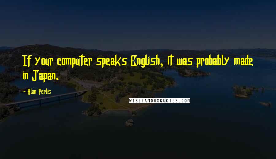 Alan Perlis Quotes: If your computer speaks English, it was probably made in Japan.