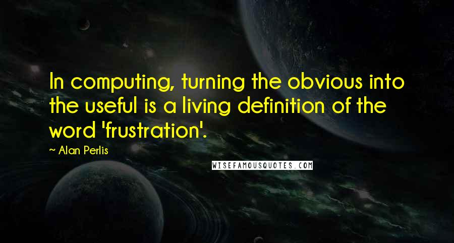 Alan Perlis Quotes: In computing, turning the obvious into the useful is a living definition of the word 'frustration'.