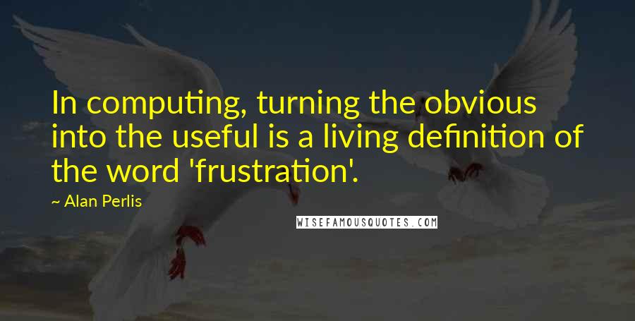 Alan Perlis Quotes: In computing, turning the obvious into the useful is a living definition of the word 'frustration'.