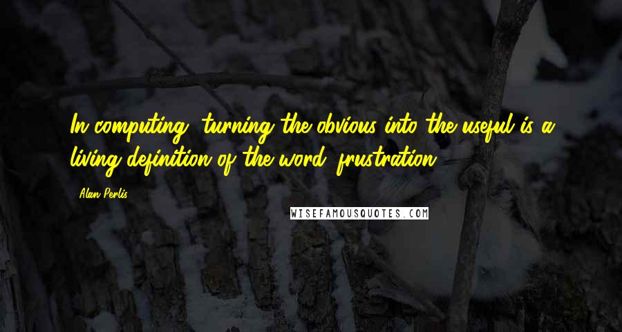Alan Perlis Quotes: In computing, turning the obvious into the useful is a living definition of the word 'frustration'.