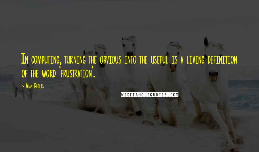 Alan Perlis Quotes: In computing, turning the obvious into the useful is a living definition of the word 'frustration'.