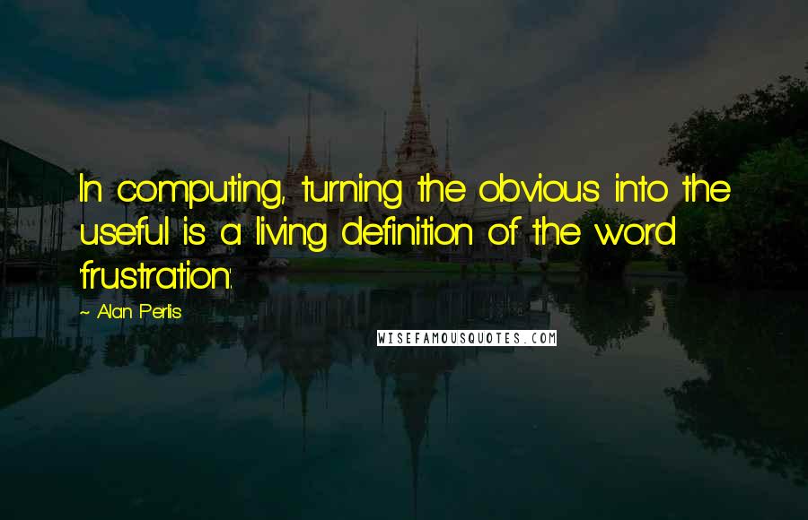 Alan Perlis Quotes: In computing, turning the obvious into the useful is a living definition of the word 'frustration'.