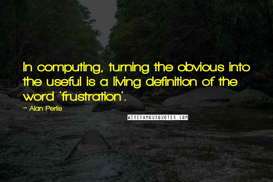 Alan Perlis Quotes: In computing, turning the obvious into the useful is a living definition of the word 'frustration'.