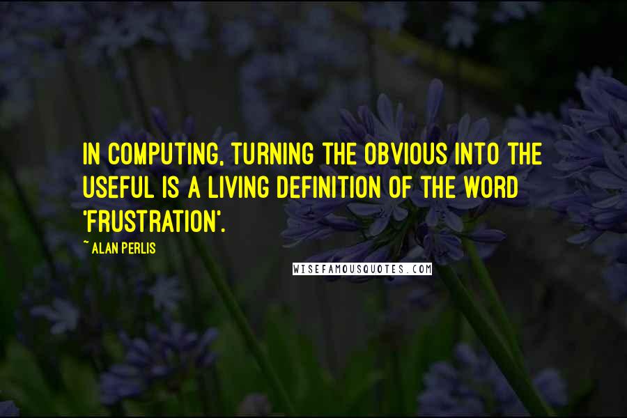Alan Perlis Quotes: In computing, turning the obvious into the useful is a living definition of the word 'frustration'.