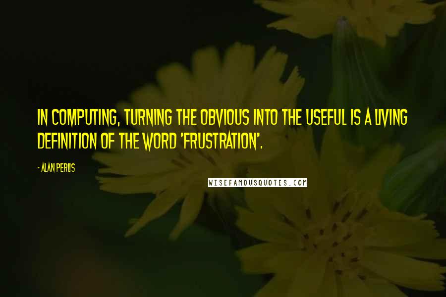 Alan Perlis Quotes: In computing, turning the obvious into the useful is a living definition of the word 'frustration'.