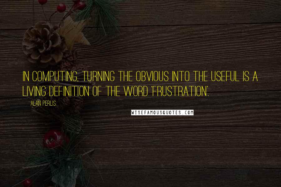 Alan Perlis Quotes: In computing, turning the obvious into the useful is a living definition of the word 'frustration'.