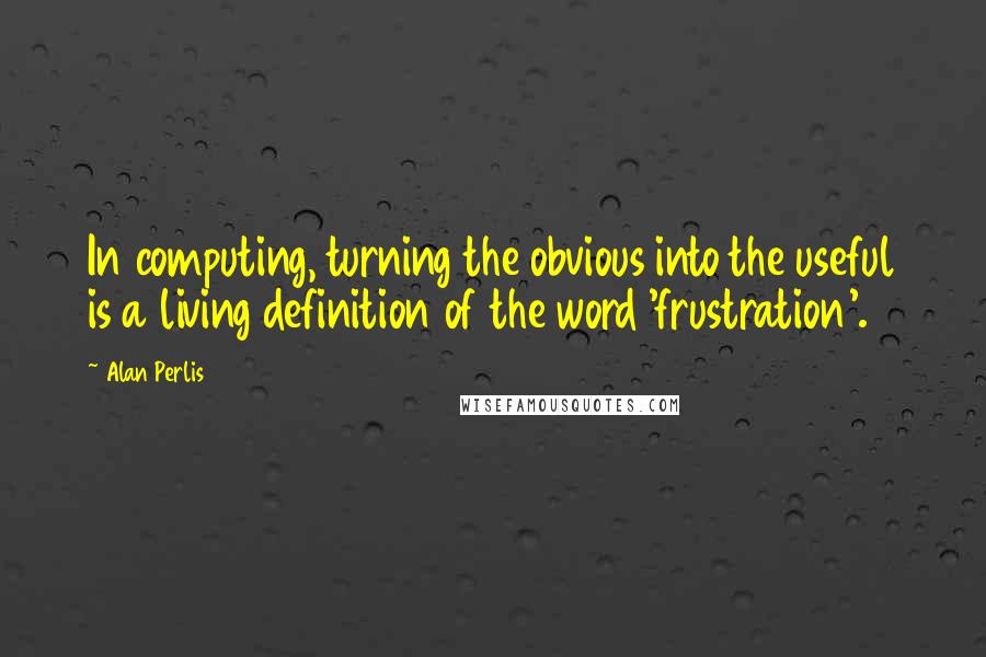 Alan Perlis Quotes: In computing, turning the obvious into the useful is a living definition of the word 'frustration'.