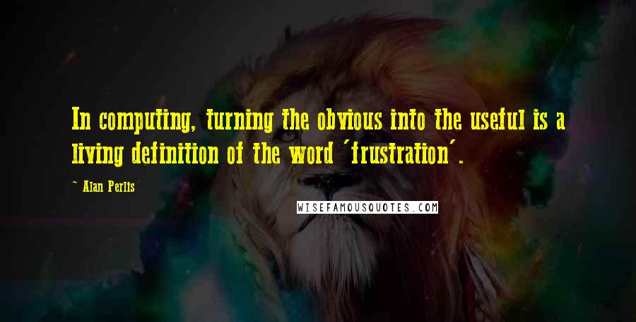 Alan Perlis Quotes: In computing, turning the obvious into the useful is a living definition of the word 'frustration'.