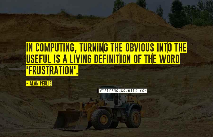 Alan Perlis Quotes: In computing, turning the obvious into the useful is a living definition of the word 'frustration'.