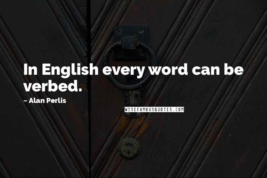 Alan Perlis Quotes: In English every word can be verbed.