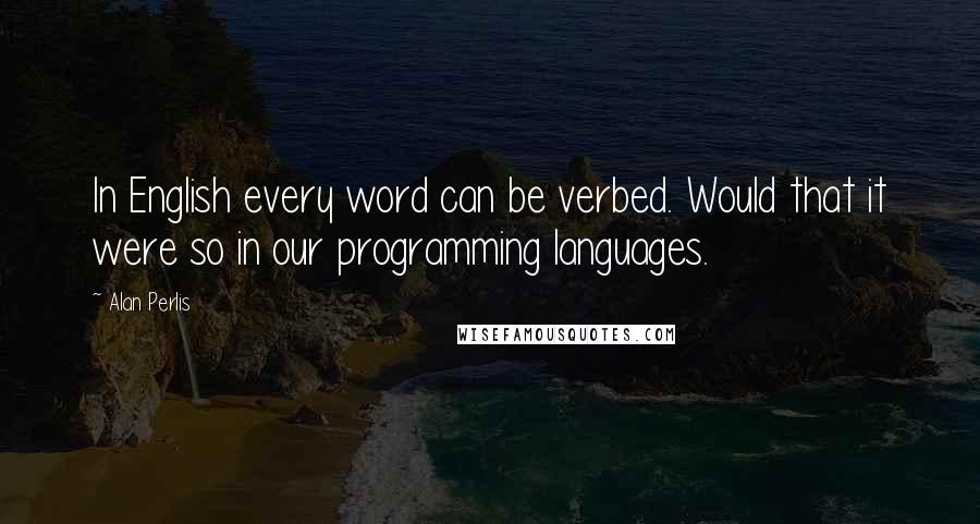 Alan Perlis Quotes: In English every word can be verbed. Would that it were so in our programming languages.