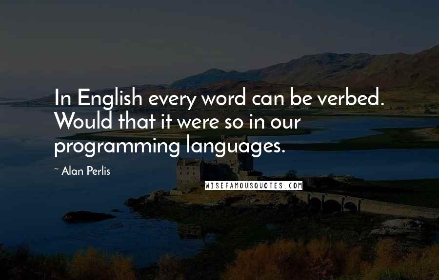 Alan Perlis Quotes: In English every word can be verbed. Would that it were so in our programming languages.