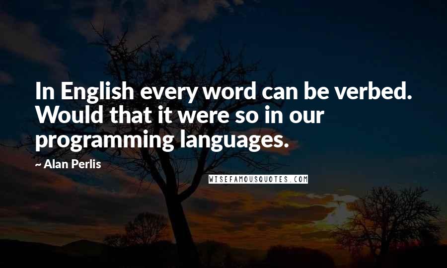 Alan Perlis Quotes: In English every word can be verbed. Would that it were so in our programming languages.