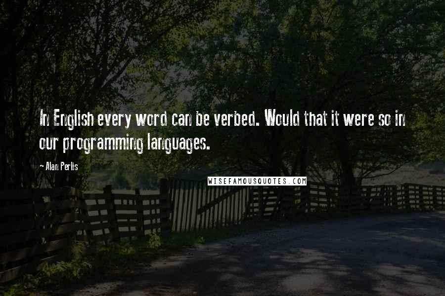 Alan Perlis Quotes: In English every word can be verbed. Would that it were so in our programming languages.