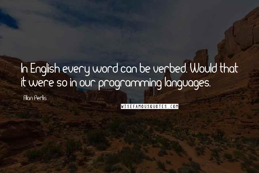 Alan Perlis Quotes: In English every word can be verbed. Would that it were so in our programming languages.