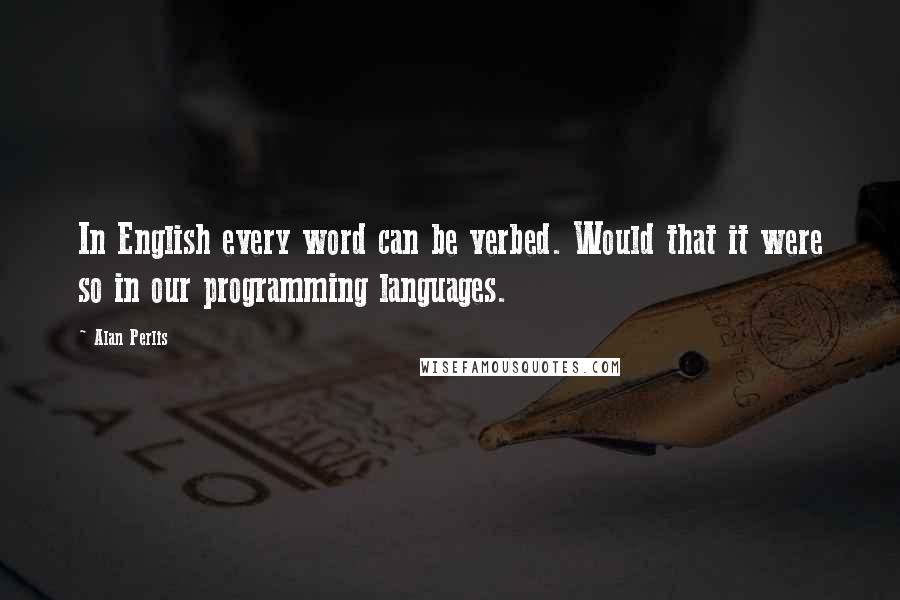 Alan Perlis Quotes: In English every word can be verbed. Would that it were so in our programming languages.