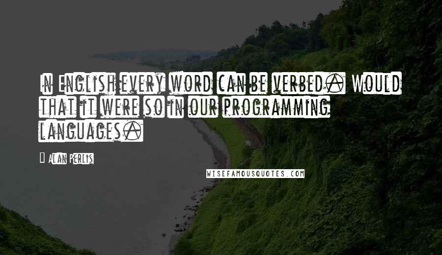 Alan Perlis Quotes: In English every word can be verbed. Would that it were so in our programming languages.