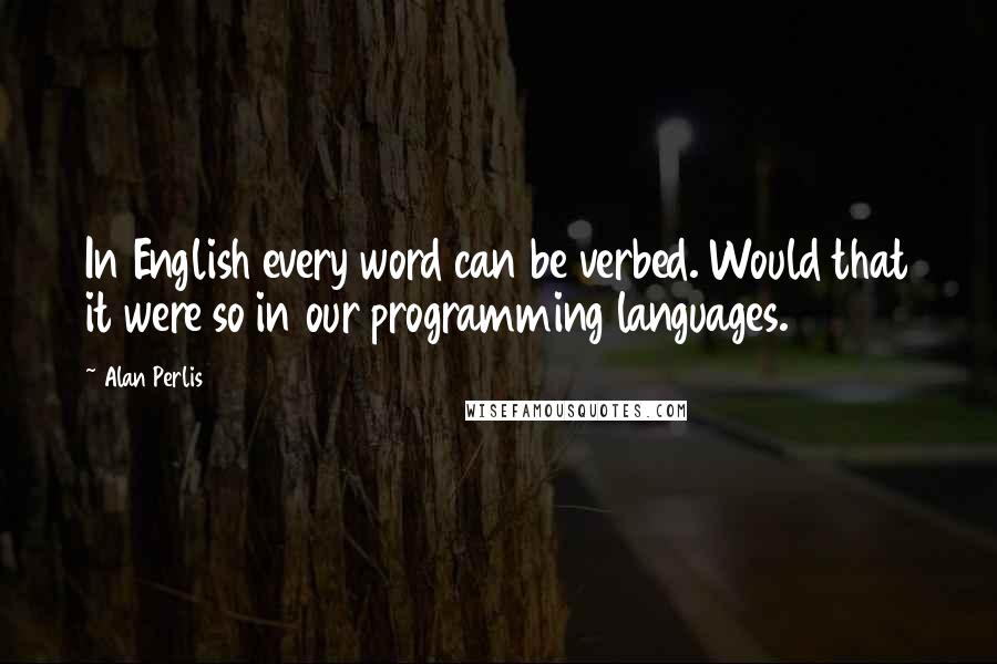 Alan Perlis Quotes: In English every word can be verbed. Would that it were so in our programming languages.