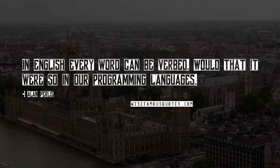 Alan Perlis Quotes: In English every word can be verbed. Would that it were so in our programming languages.