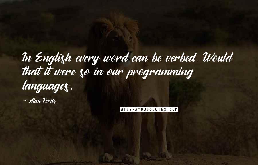 Alan Perlis Quotes: In English every word can be verbed. Would that it were so in our programming languages.