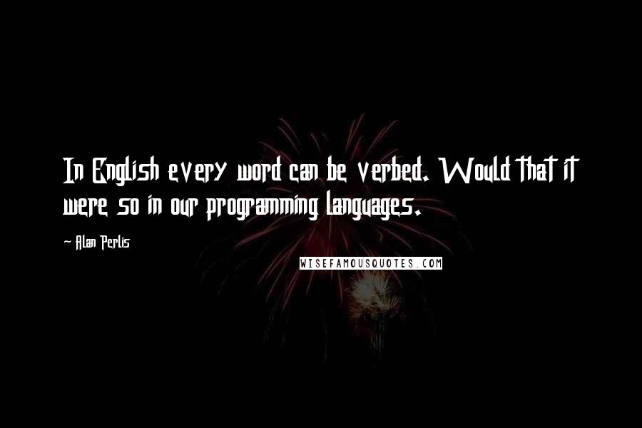 Alan Perlis Quotes: In English every word can be verbed. Would that it were so in our programming languages.