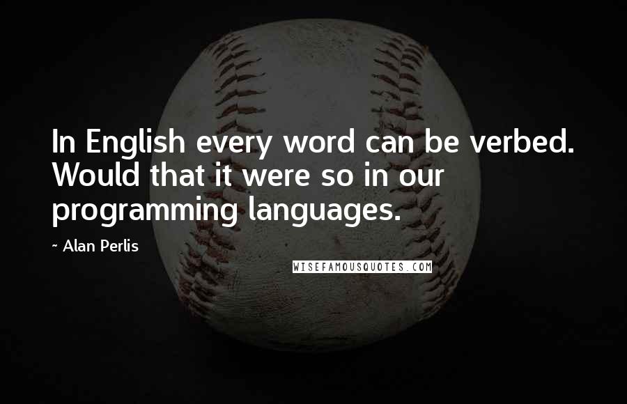 Alan Perlis Quotes: In English every word can be verbed. Would that it were so in our programming languages.