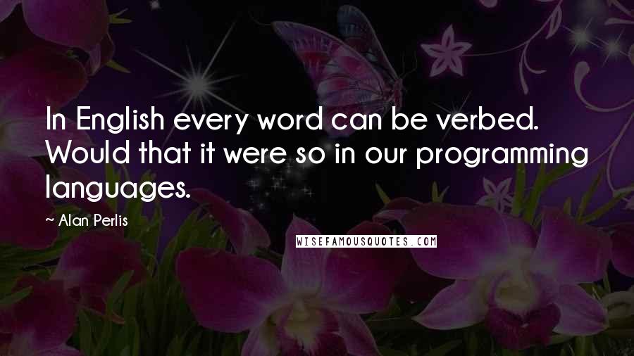 Alan Perlis Quotes: In English every word can be verbed. Would that it were so in our programming languages.