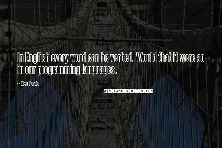 Alan Perlis Quotes: In English every word can be verbed. Would that it were so in our programming languages.