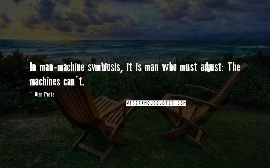 Alan Perlis Quotes: In man-machine symbiosis, it is man who must adjust: The machines can't.