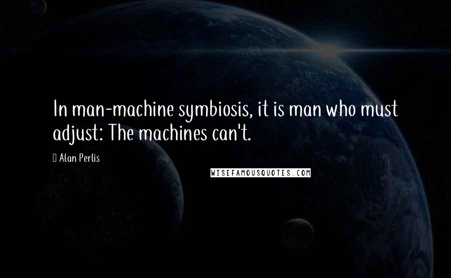 Alan Perlis Quotes: In man-machine symbiosis, it is man who must adjust: The machines can't.