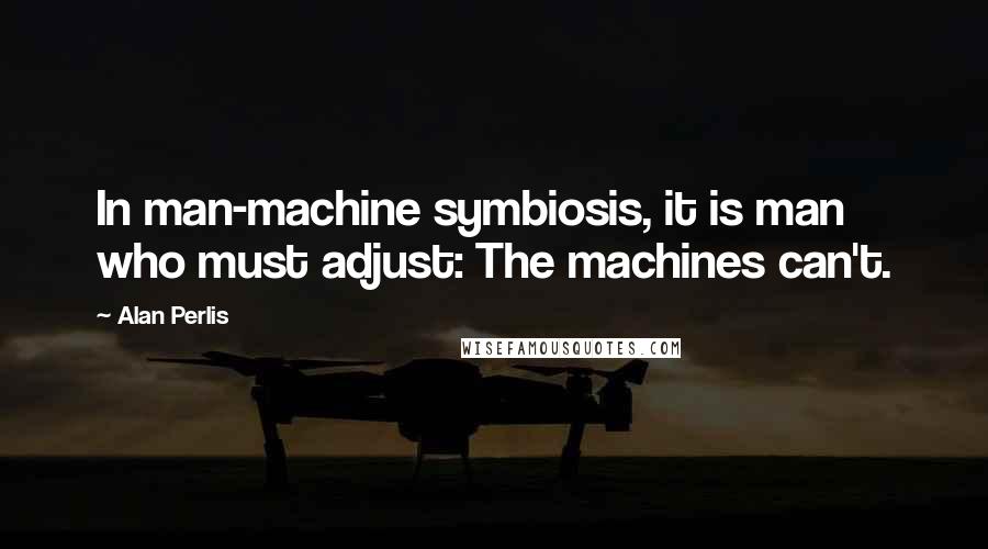 Alan Perlis Quotes: In man-machine symbiosis, it is man who must adjust: The machines can't.