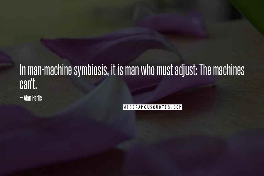 Alan Perlis Quotes: In man-machine symbiosis, it is man who must adjust: The machines can't.