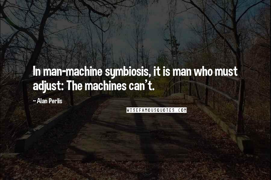 Alan Perlis Quotes: In man-machine symbiosis, it is man who must adjust: The machines can't.