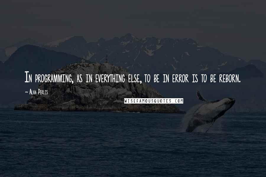 Alan Perlis Quotes: In programming, as in everything else, to be in error is to be reborn.