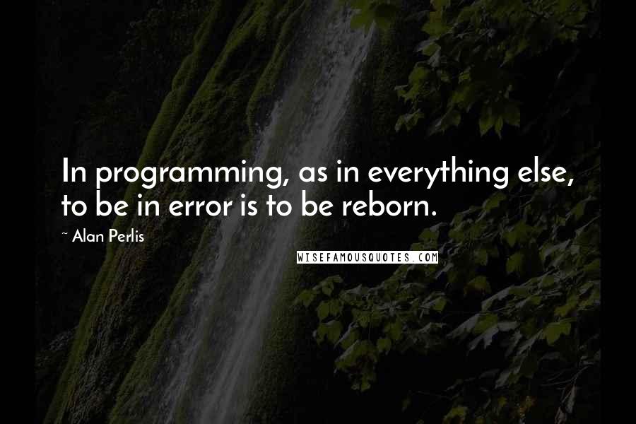 Alan Perlis Quotes: In programming, as in everything else, to be in error is to be reborn.