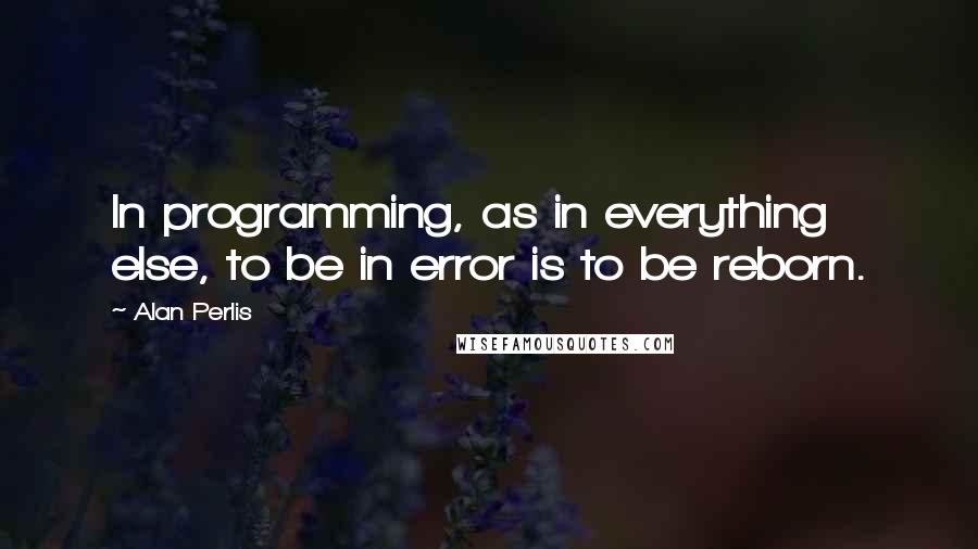 Alan Perlis Quotes: In programming, as in everything else, to be in error is to be reborn.