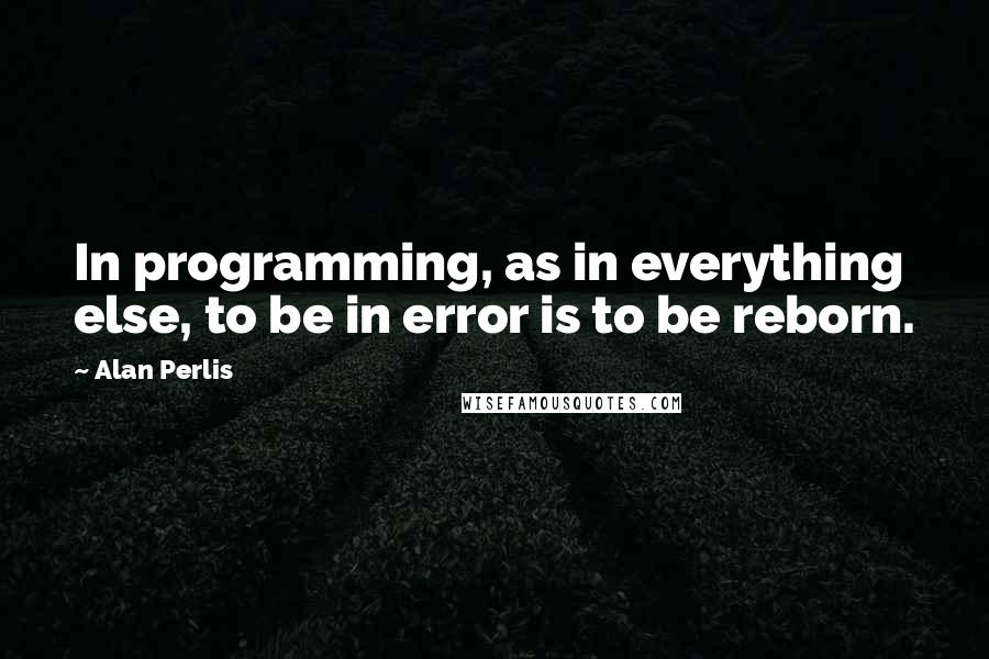 Alan Perlis Quotes: In programming, as in everything else, to be in error is to be reborn.