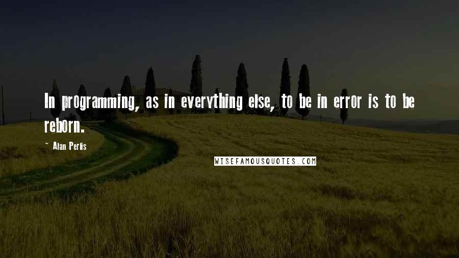 Alan Perlis Quotes: In programming, as in everything else, to be in error is to be reborn.