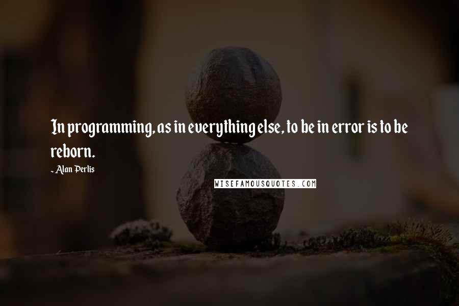 Alan Perlis Quotes: In programming, as in everything else, to be in error is to be reborn.