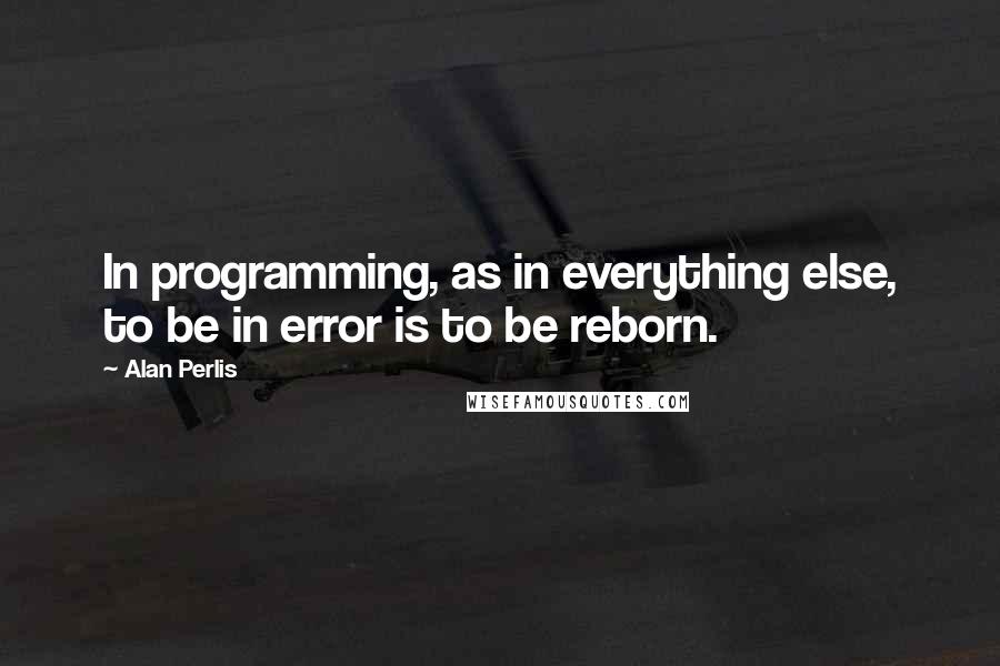 Alan Perlis Quotes: In programming, as in everything else, to be in error is to be reborn.