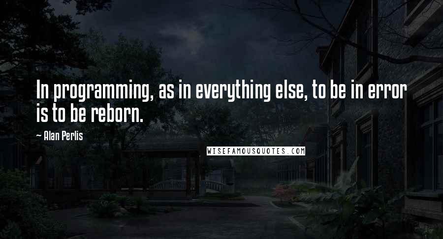 Alan Perlis Quotes: In programming, as in everything else, to be in error is to be reborn.